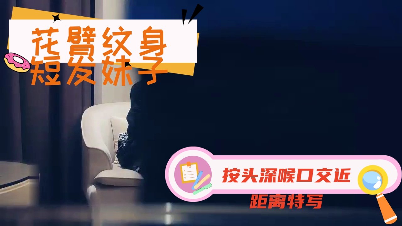 ..花臂纹身短发妹子，按头深喉口交近距离特写，抱起来后入猛烈撞击