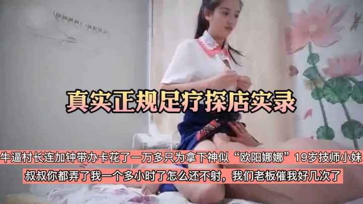 【真实正规足疗探店实录】牛逼村长哄骗神似“欧阳娜娜”技师小妹，连加钟带办卡斥资一万多终于拿下小姑娘