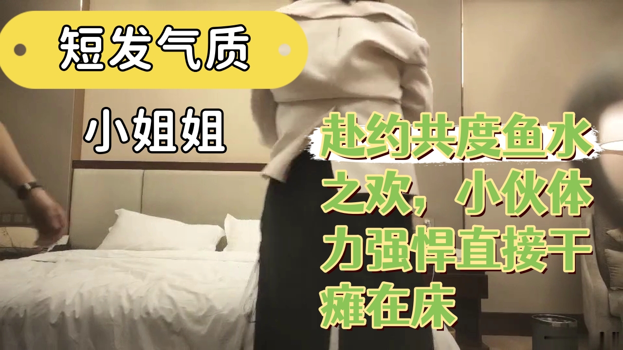..短发气质小姐姐，赴约共度鱼水之欢，小伙体力强悍直接干瘫在床_1