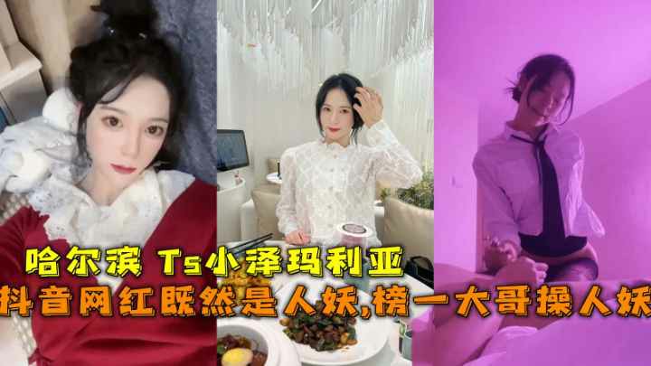 抖音网红既然是人妖榜一大哥操人妖哈尔滨Ts小泽玛利亚