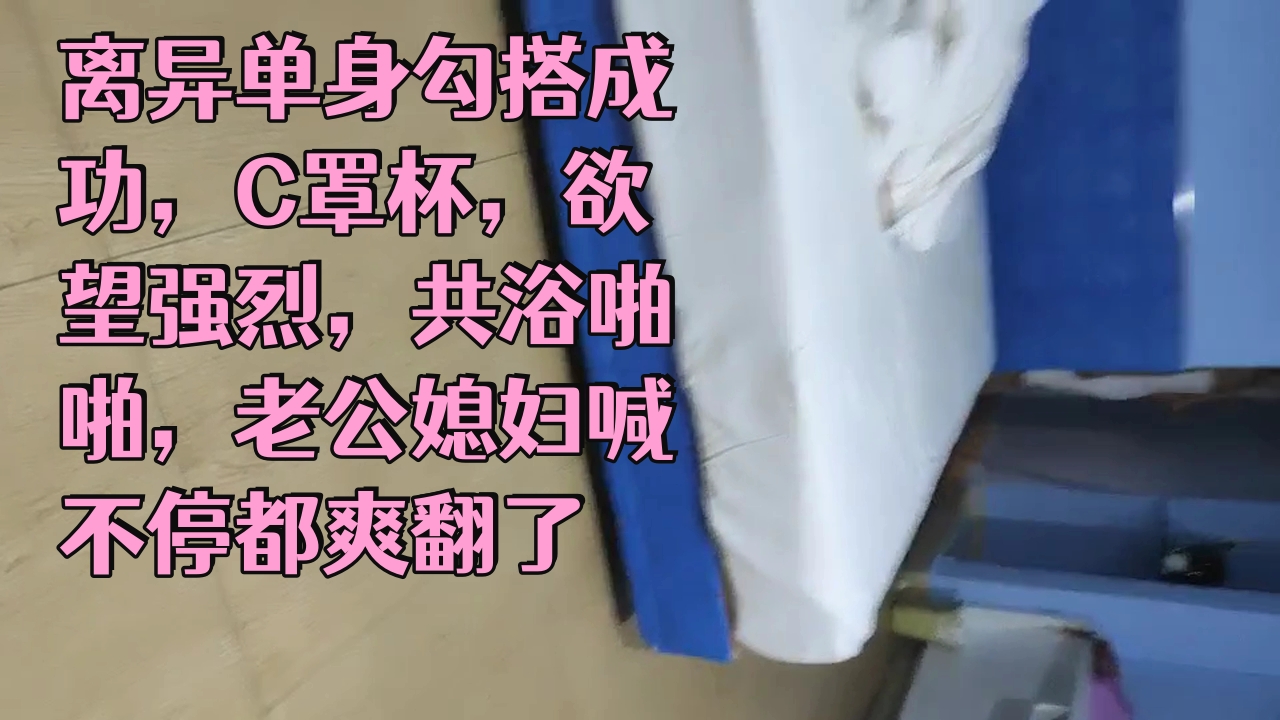 ..离异单身勾搭成功，C罩杯，欲望强烈，共浴啪啪，老公媳妇喊不停都爽翻了_1