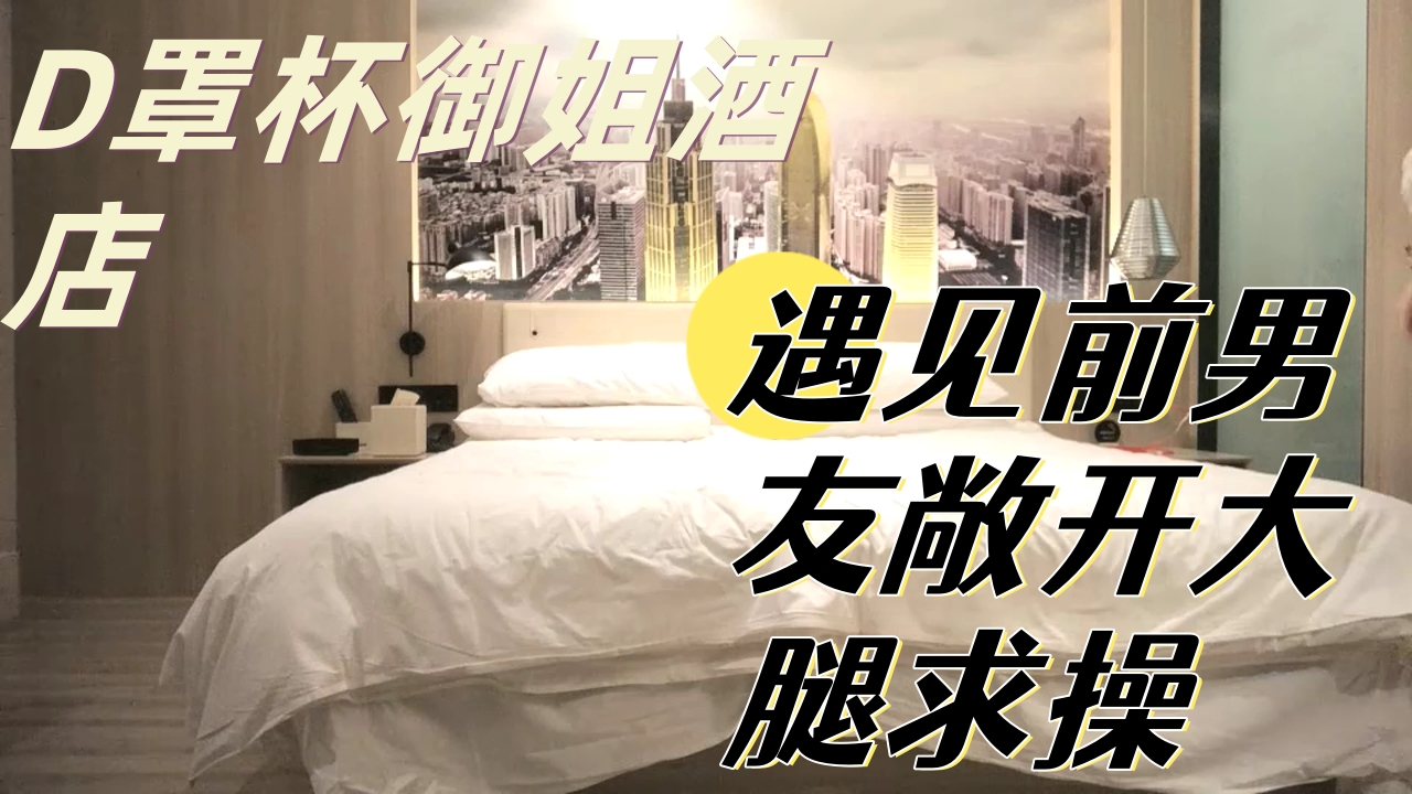 ..D罩杯御姐酒店遇见前男友敞开大腿求操