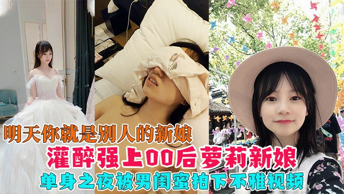 灌醉强上00后准新娘结婚前夕单身之夜被男闺蜜灌醉拍下不雅视频流出