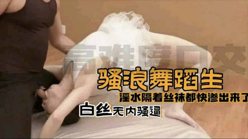 白丝无内骚逼舞蹈生淫水隔着丝袜都快渗出来了高难度口交