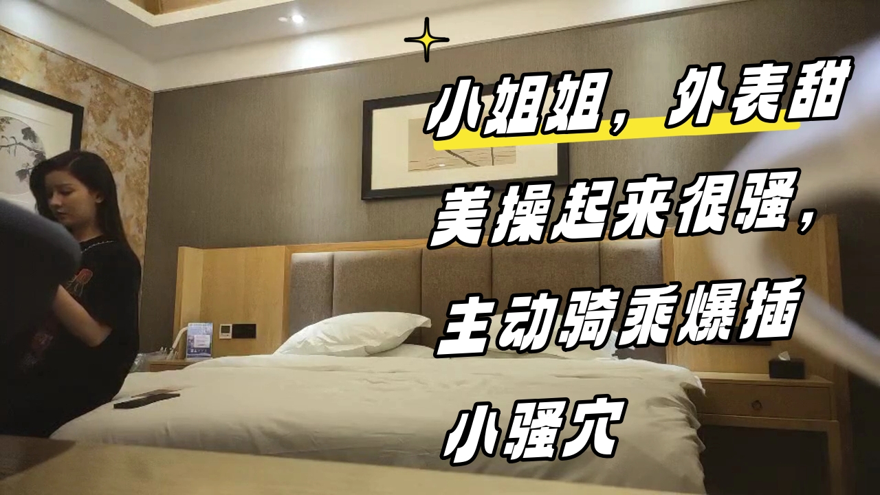 ..小姐姐，外表甜美操起来很骚，主动骑乘爆插小骚穴