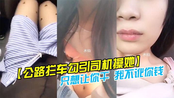 【公路拦车勾引司机操她】司机怕是仙人跳不敢操 美女说：只想让你干 我不讹你钱 我给你钱好吗!