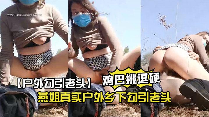 【户外勾引老头】燕姐真实户外乡下勾引老头一起上山在他面前玩跳蛋居然把老头鸡巴挑逗硬了口一口女上位坐他真怕老头兴奋过度死掉