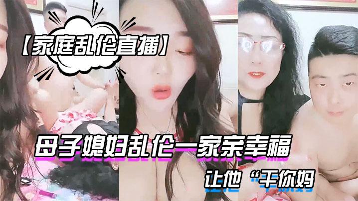 【家庭乱伦直播】母子媳妇乱伦一家亲幸福的小胖草得巨乳媳妇受不了让他“干你妈