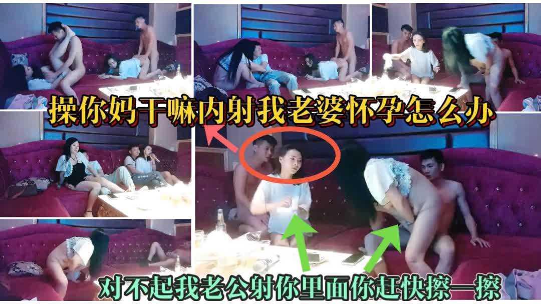 3-3【KTV换妻4p翻车】我真没见过你这傻逼这么玩的还内射我老婆；男子没控制住内射朋友媳妇惹大怒老婆一直赔礼道歉