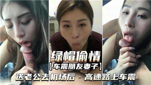 绿帽偷情车震朋友妻子，送老公去机场后高速路上车震网爆