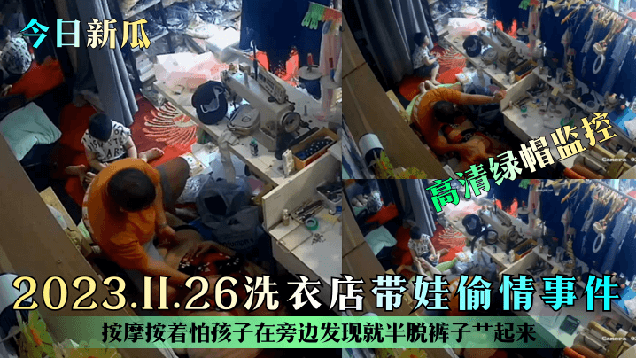 【今日新瓜】2023.11.26洗衣店带娃偷情事件！按摩按着怕孩子在旁边发现就半脱裤子艹起来！高清绿帽监控-绿奴性癖