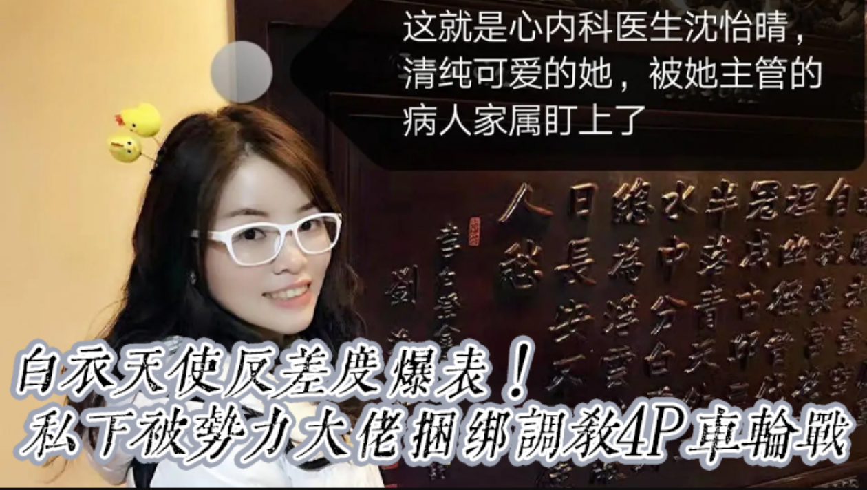 【震撼重磅福利】白衣天使反差度爆表!京城高颜值心内科沈医生清纯可爱私下被势力大佬捆绑调教4P车轮战
