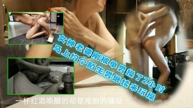 ⑤女神老婆刚被单男操了2小时！马上约个陌生男继续来玩操