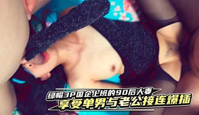 【绿帽3P】国企上班的90后人妻享受单男与老公接连爆插嗷嗷大叫！