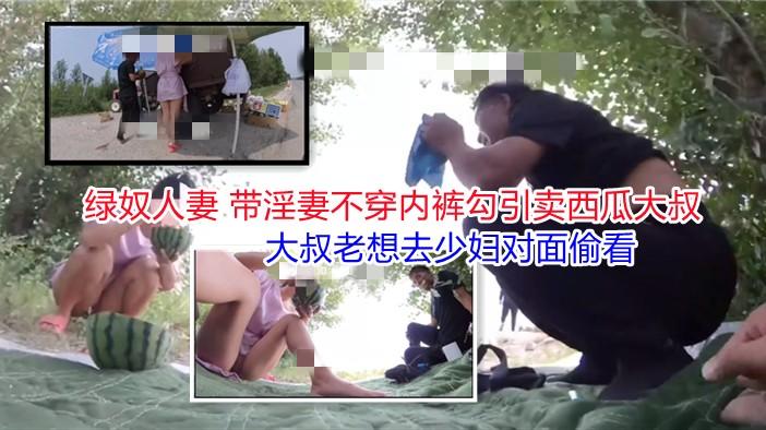 ②【绿奴人妻露出勾引】绿帽男带淫妻不穿内裤勾引卖西瓜大叔 大叔各种姿势去淫妻对面偷看