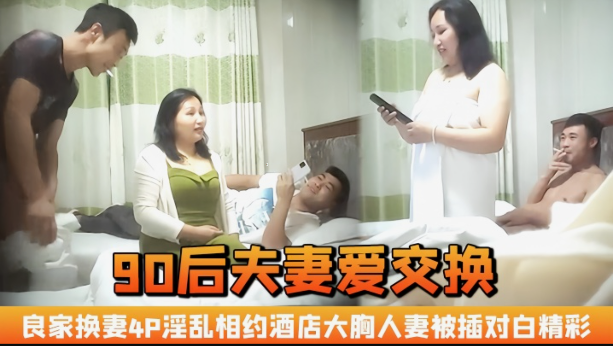 推荐90后夫妻爱交换】良家换妻，4P淫乱相约酒店，大胸人妻被插，对白精彩