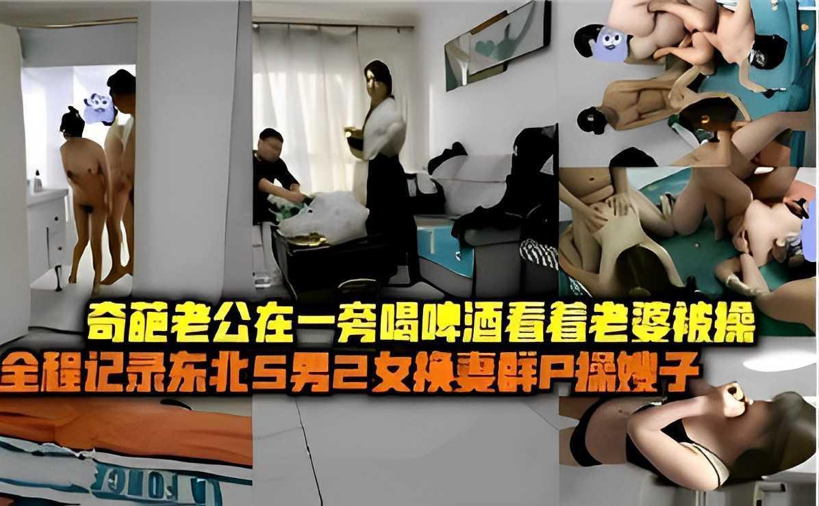 全程记录东北5男2女换妻群P操嫂子，奇葩老公在一旁喝啤酒看着老婆被操