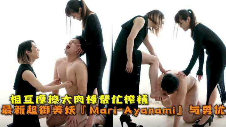 最新超御美妖『Mari-Ayanami』与男优相互摩擦大肉棒少妇帮忙榨精