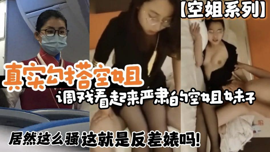 【空姐系列】真实勾搭空姐 调戏看起来严肃的空姐妹子 居然这么骚 这就是反差婊吗