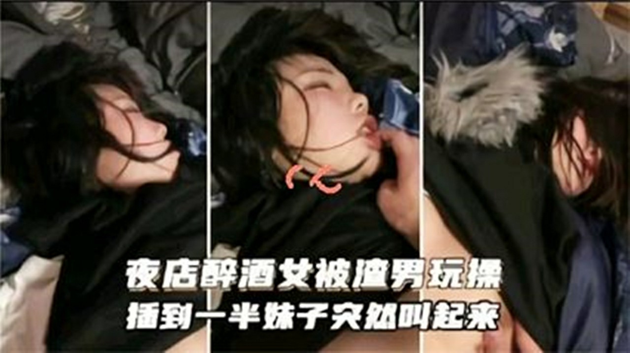 夜店醉酒被渣男玩操，插到一半妹子突然醒过来了，最后也不知道是反抗还是默认了