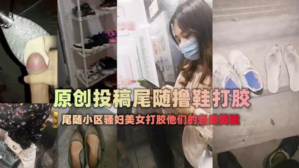 【稀缺】扫楼大神尾随跟踪美女回家拿着味道酸臭的美鞋打胶-变态
