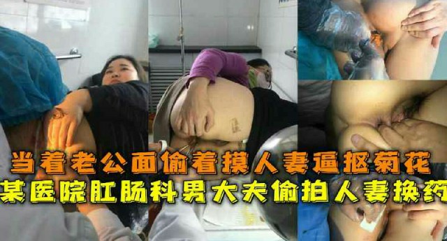 某医院肛肠科男医生偷拍人妻屁眼换药，当着别人老公的面偷着摸人妻逼扣菊花-变态