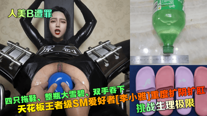 人美B遭罪】挑战生理极限！天花板王者级SM爱好者[李小雅]重度扩阴扩肛_四只拖鞋、整瓶大雪碧、双手吞下-变态