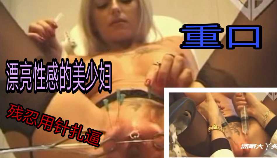 漂亮性感美少妇被残忍虐待！先用针管往阴唇里注射液体，在用无数个针头猛刺骚逼(快成马蜂窝了)对美女这样残忍真是罪过，罪过!-变态