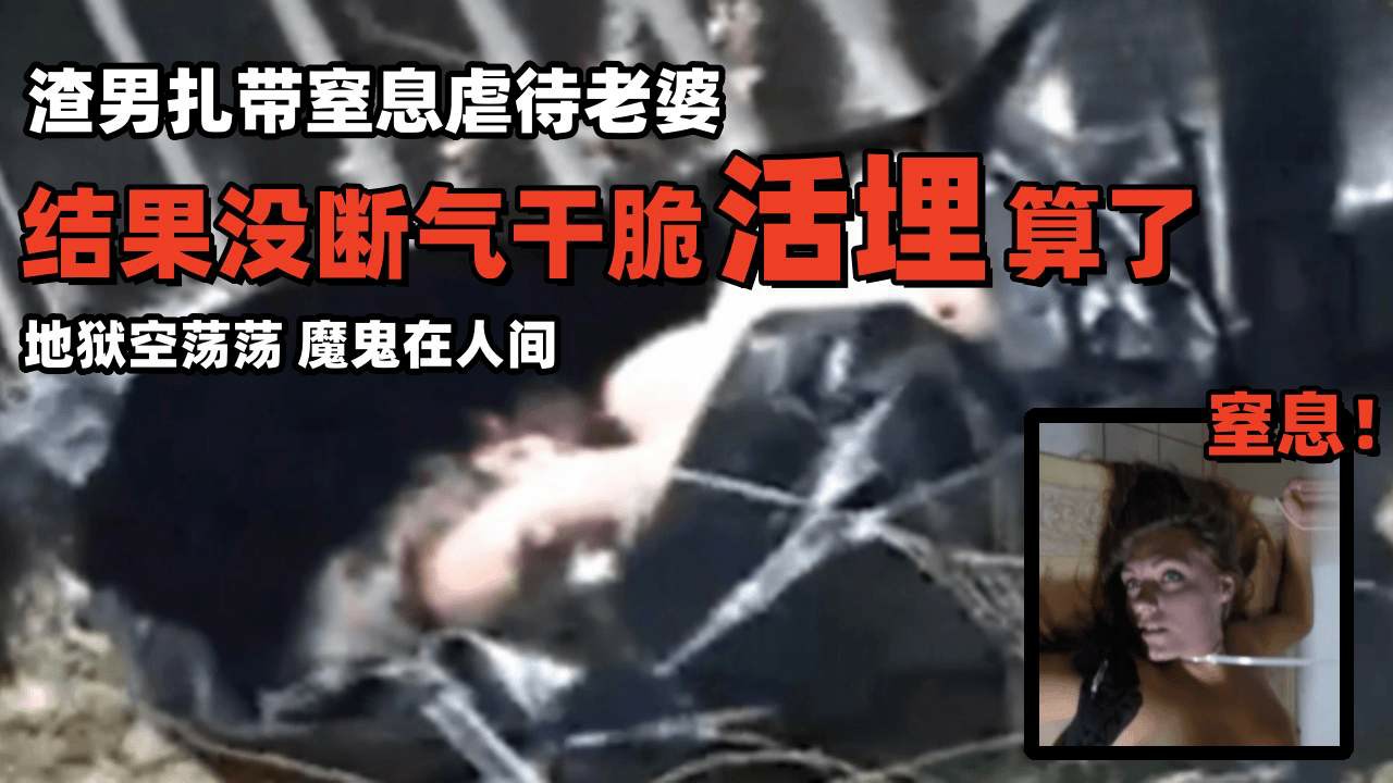 【渣男扎带窒息虐待老婆】结果没断气干脆活埋算了，地狱空荡荡，魔鬼在人间！！！-变态