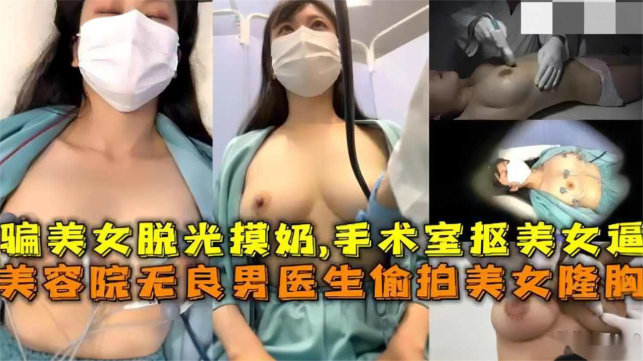 【年度猎奇】美容院无良男医生偷拍美女隆胸，骗美女脱光，手术室扣美女的逼-变态