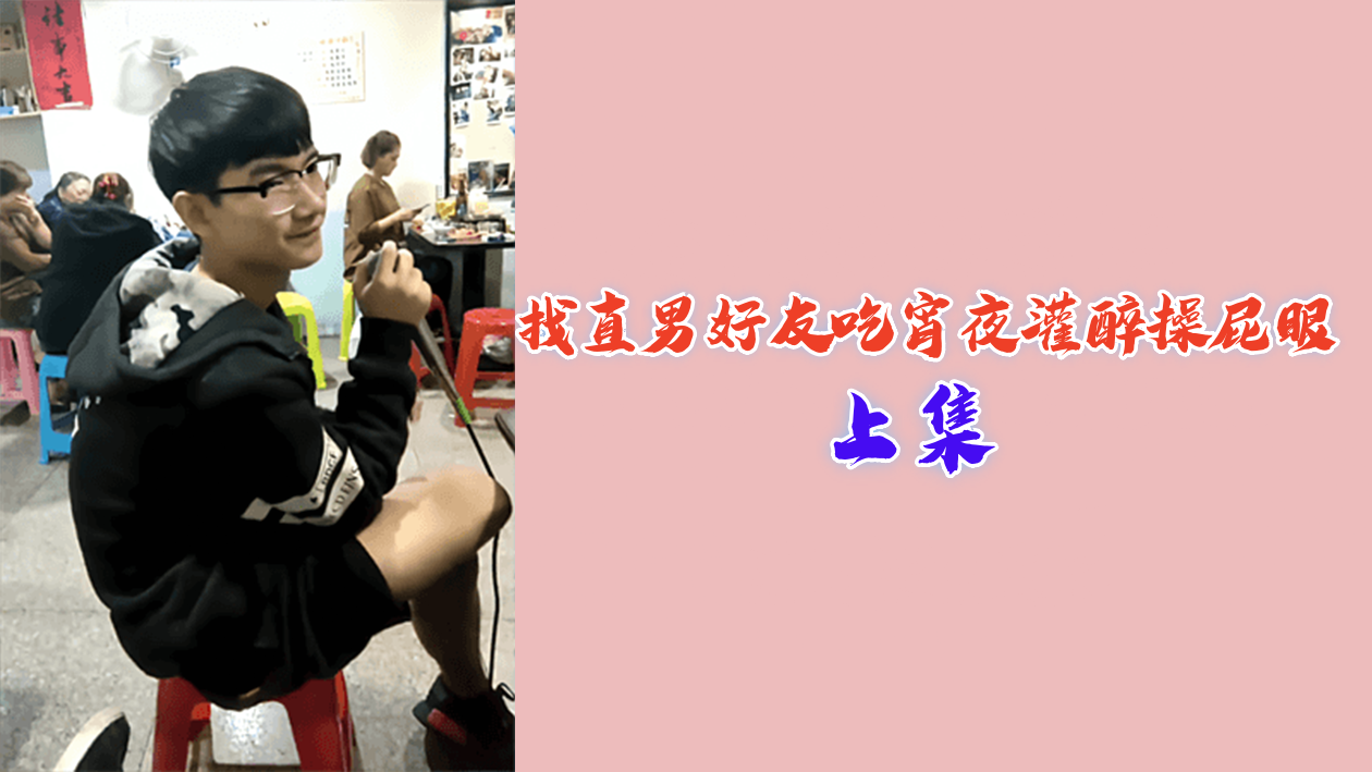 (上集)找直男好友吃宵夜灌醉操屁眼-变态