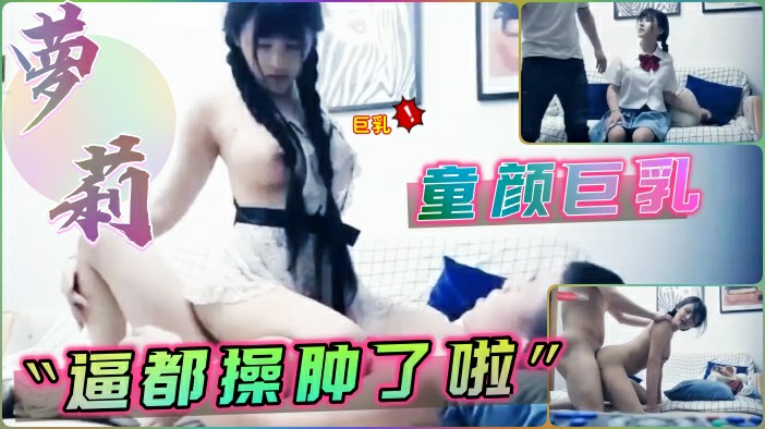 童颜巨乳的萝莉逼都被操肿了