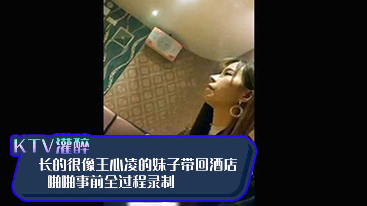【KTV系列】KTV灌醉长的很像王心凌的妹子带回酒店啪啪事前全过程录制