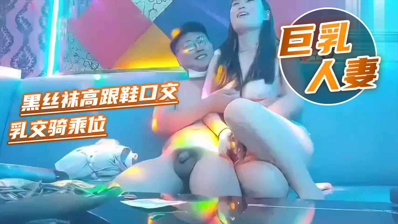 【KTV系列】巨乳人妻黑丝袜高跟鞋口交乳交骑乘位又是ktv干事