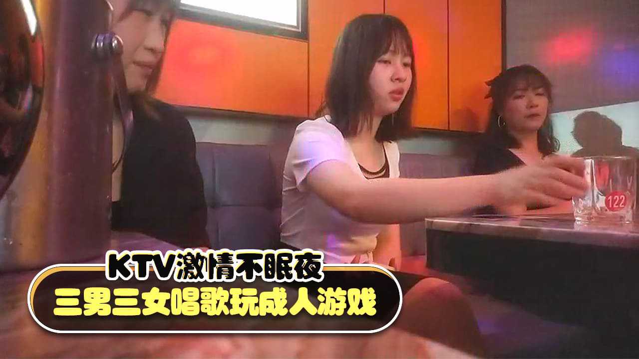 【KTV系列】KTV激情不眠夜，三男三女唱歌玩成人游戏