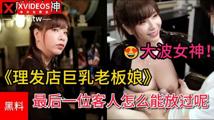 【反差女神】#大波女神吴梦梦作品《理发店巨乳老板娘》最后一位客人怎么能放过呢