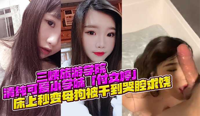 [小编推荐]三峡旅游学院 清纯可爱小学妹「付文婷」床上秒变母狗被干到哭腔求饶