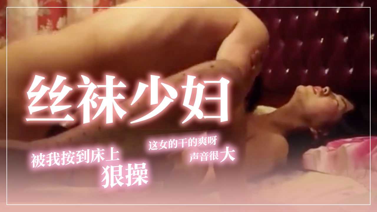 [小编推荐]丝袜风骚少妇被我按到床上狠操-这女的干的爽呀，声音很大