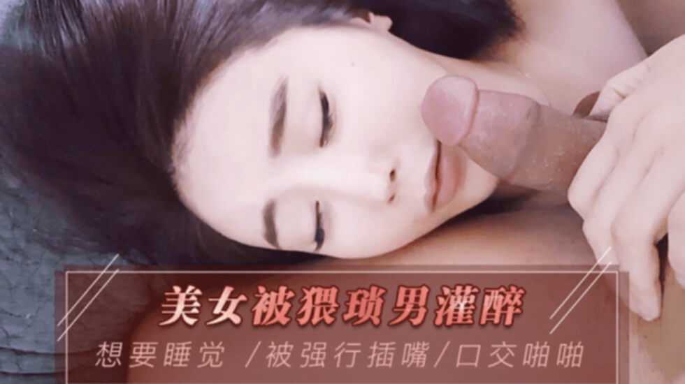 [小编推荐]美女被猥琐男灌醉想要睡觉被强行插嘴口交啪啪