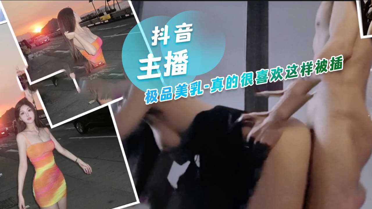 [小编推荐]抖音主播的极品美乳 真的很喜欢这样被插