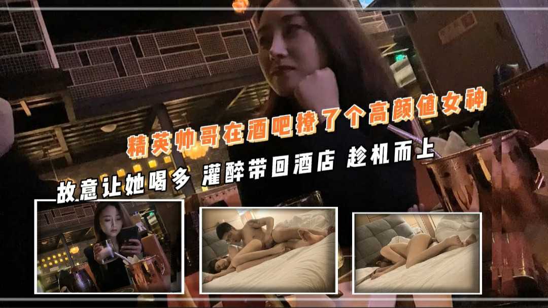 [小编推荐]精英帅哥在酒吧撩了个高颜值女神 故意让她喝多 灌醉带回酒店 趁机而上 操一半居然发起了酒疯