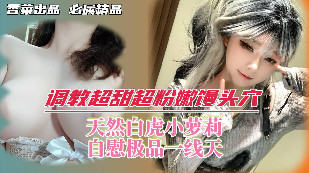 调教超甜超粉嫩馒头穴天然白虎小萝莉自慰极品一线天