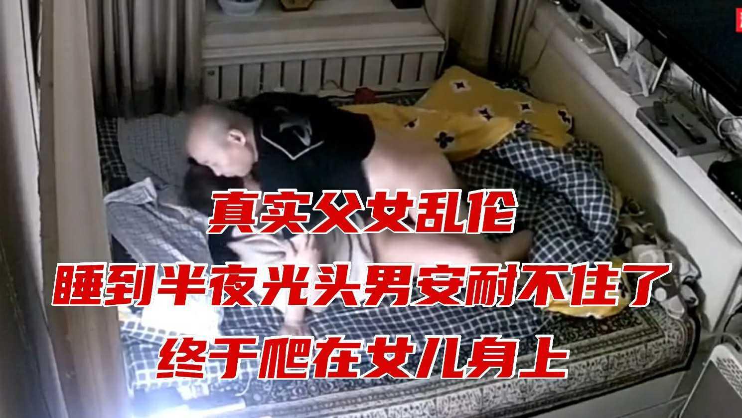 【父女乱伦】真实父女乱伦，睡到半夜光头男安耐不住了终于爬在女儿身上