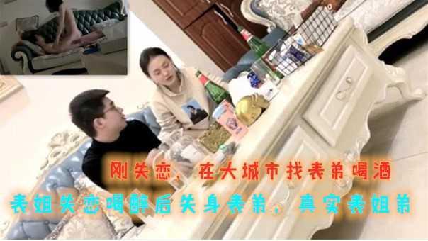 ②【真实姐弟】大城市工作表姐失恋被表弟灌醉，半推半就的被搞了