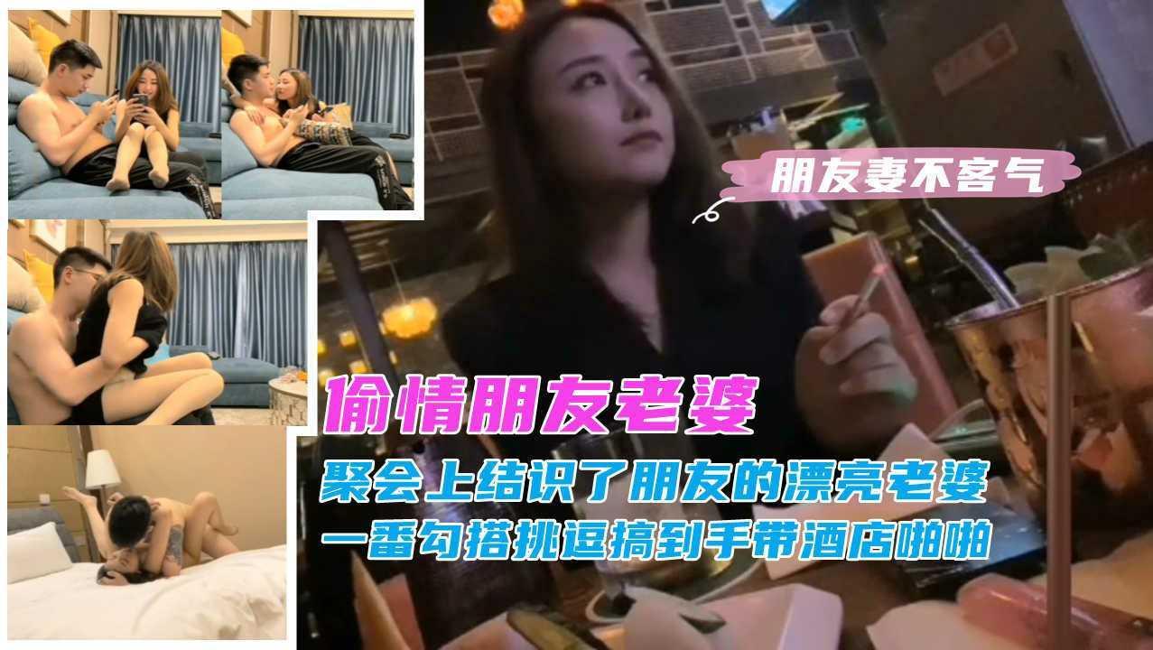 ②『偷情朋友老婆』聚会上结实了朋友的漂亮老婆，一番勾搭挑逗搞到手带酒店猛操，成功白嫖