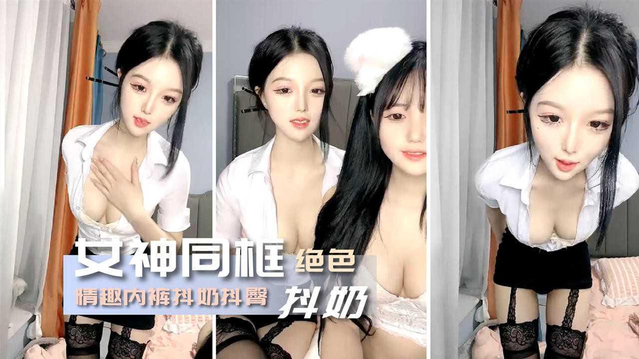 13 双女神同框 性感情趣内裤抖奶抖臀.各显风骚，真想双飞这对极品尤物