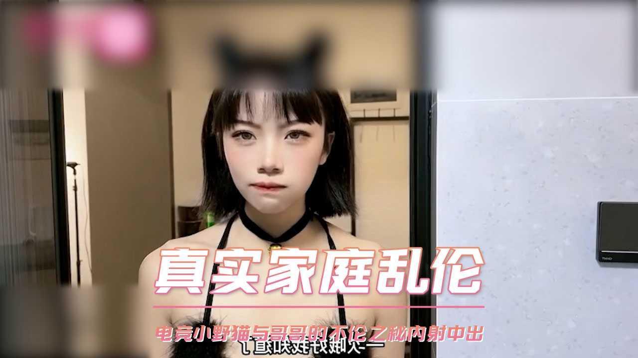 真实家庭乱伦  电竞小野猫与哥哥的不伦之秘内射中出