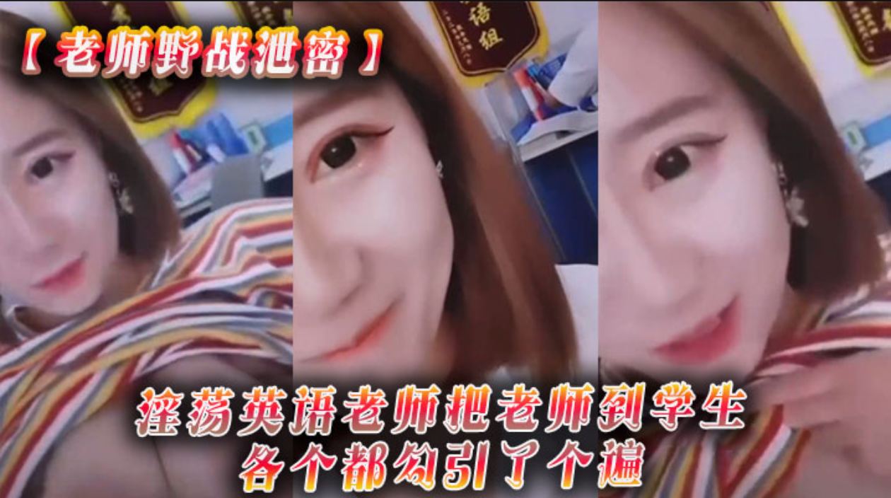 【老师野战泄密】淫荡英语老师把老师到学生各个都勾引了个遍，从室内到户外随时随地就开干