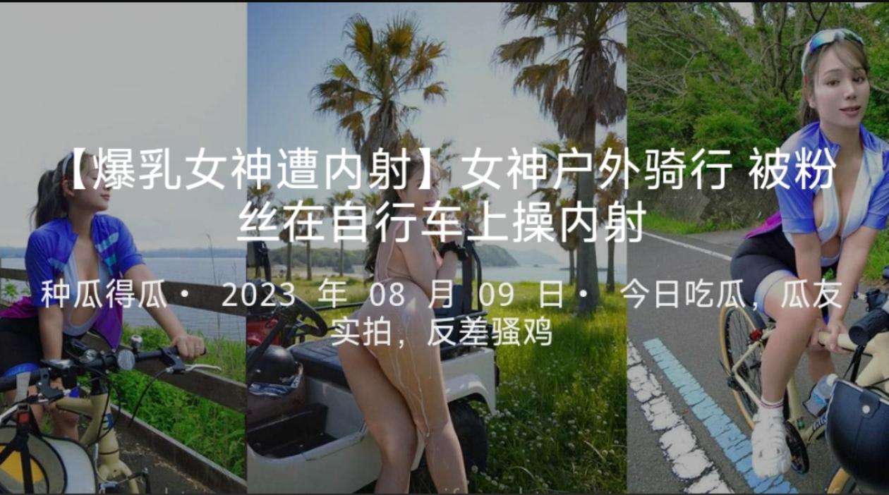 【爆乳女神遭内射】女神户外骑行被粉丝在自行车上操内射