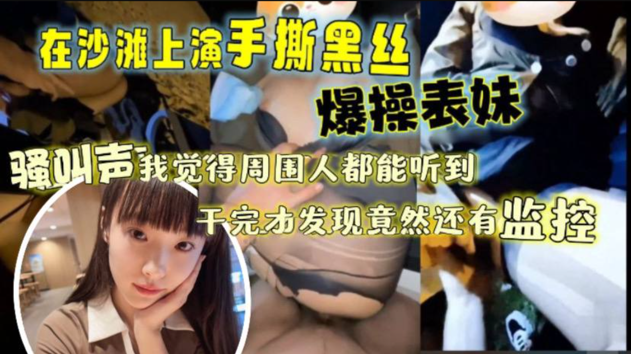 让表妹穿上那身我梦寐以求的黑丝带她再次来到沙滩，上演了一场手撕黑丝爆操表妹，那叫声我觉得周围人都听到了，干完才发现踏马竟然还有监控